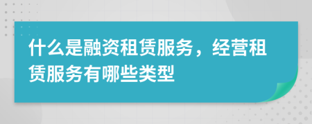 什么是融资租赁服务，经营租赁服务有哪些类型