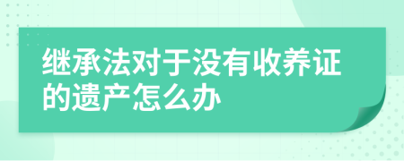 继承法对于没有收养证的遗产怎么办