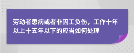 劳动者患病或者非因工负伤，工作十年以上十五年以下的应当如何处理