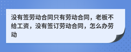 没有签劳动合同只有劳动合同，老板不给工资，没有签订劳动合同，怎么办劳动