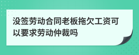 没签劳动合同老板拖欠工资可以要求劳动仲裁吗