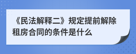 《民法解释二》规定提前解除租房合同的条件是什么