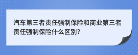 汽车第三者责任强制保险和商业第三者责任强制保险什么区别？