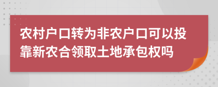 农村户口转为非农户口可以投靠新农合领取土地承包权吗