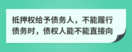 抵押权给予债务人，不能履行债务时，债权人能不能直接向