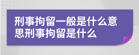 刑事拘留一般是什么意思刑事拘留是什么