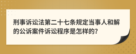 刑事诉讼法第二十七条规定当事人和解的公诉案件诉讼程序是怎样的？