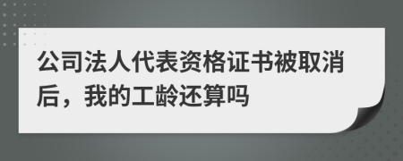 公司法人代表资格证书被取消后，我的工龄还算吗