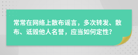 常常在网络上散布谣言，多次转发、散布、诋毁他人名誉，应当如何定性？