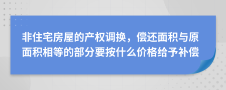 非住宅房屋的产权调换，偿还面积与原面积相等的部分要按什么价格给予补偿