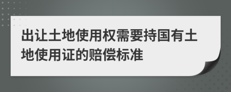 出让土地使用权需要持国有土地使用证的赔偿标准