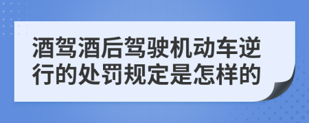 酒驾酒后驾驶机动车逆行的处罚规定是怎样的