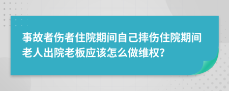 事故者伤者住院期间自己摔伤住院期间老人出院老板应该怎么做维权？