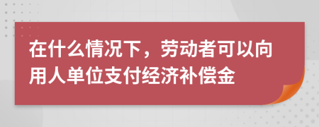 在什么情况下，劳动者可以向用人单位支付经济补偿金