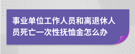 事业单位工作人员和离退休人员死亡一次性抚恤金怎么办