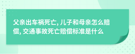 父亲出车祸死亡, 儿子和母亲怎么赔偿, 交通事故死亡赔偿标准是什么