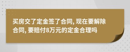 买房交了定金签了合同, 现在要解除合同, 要赔付8万元的定金合理吗