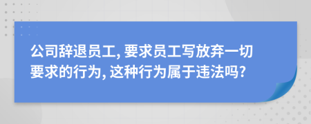 公司辞退员工, 要求员工写放弃一切要求的行为, 这种行为属于违法吗?