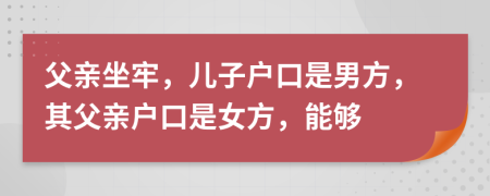 父亲坐牢，儿子户口是男方，其父亲户口是女方，能够