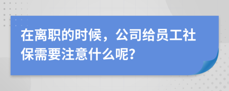 在离职的时候，公司给员工社保需要注意什么呢？