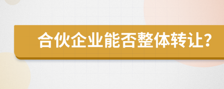 合伙企业能否整体转让？