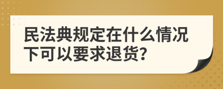 民法典规定在什么情况下可以要求退货？