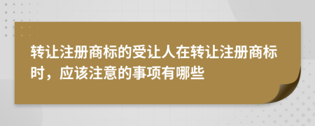 转让注册商标的受让人在转让注册商标时，应该注意的事项有哪些