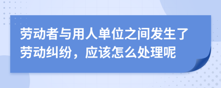 劳动者与用人单位之间发生了劳动纠纷，应该怎么处理呢