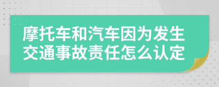 摩托车和汽车因为发生交通事故责任怎么认定