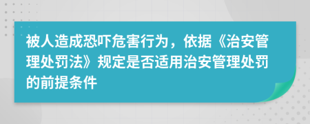 被人造成恐吓危害行为，依据《治安管理处罚法》规定是否适用治安管理处罚的前提条件