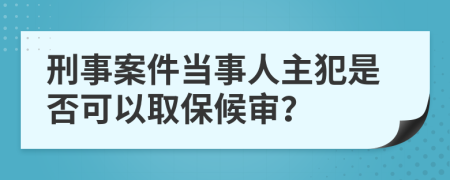 刑事案件当事人主犯是否可以取保候审？