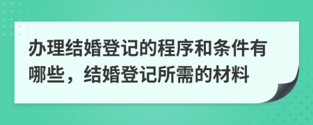 办理结婚登记的程序和条件有哪些，结婚登记所需的材料