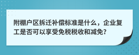 附棚户区拆迁补偿标准是什么，企业复工是否可以享受免税税收和减免？