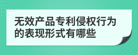 无效产品专利侵权行为的表现形式有哪些