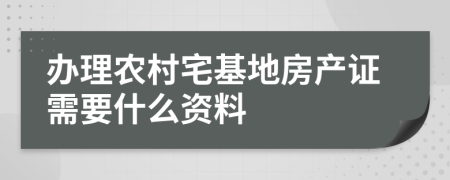 办理农村宅基地房产证需要什么资料