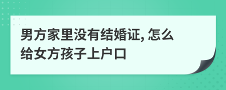 男方家里没有结婚证, 怎么给女方孩子上户口