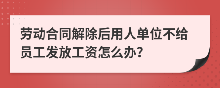 劳动合同解除后用人单位不给员工发放工资怎么办？