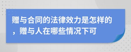赠与合同的法律效力是怎样的，赠与人在哪些情况下可