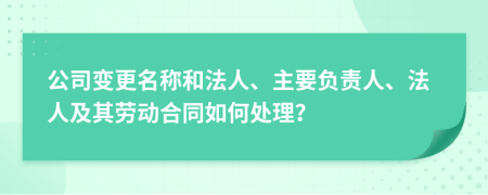 公司变更名称和法人、主要负责人、法人及其劳动合同如何处理？