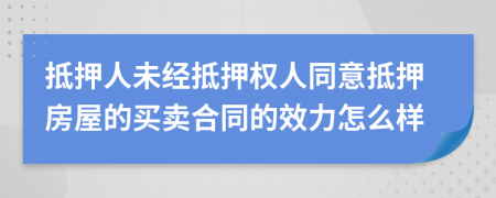 抵押人未经抵押权人同意抵押房屋的买卖合同的效力怎么样