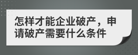 怎样才能企业破产，申请破产需要什么条件