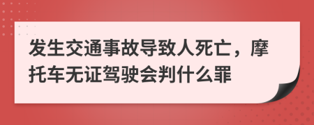 发生交通事故导致人死亡，摩托车无证驾驶会判什么罪
