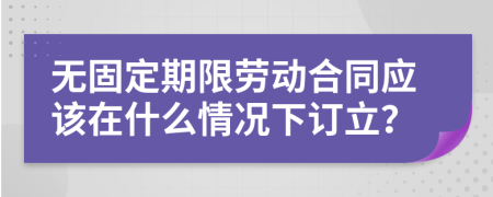 无固定期限劳动合同应该在什么情况下订立？