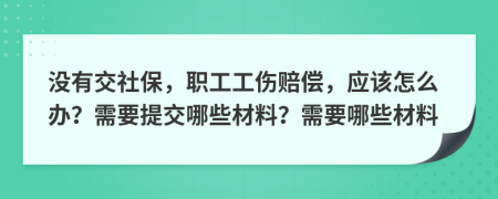 没有交社保，职工工伤赔偿，应该怎么办？需要提交哪些材料？需要哪些材料