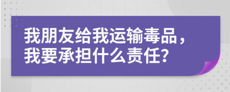 我朋友给我运输毒品，我要承担什么责任？