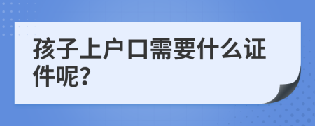 孩子上户口需要什么证件呢？