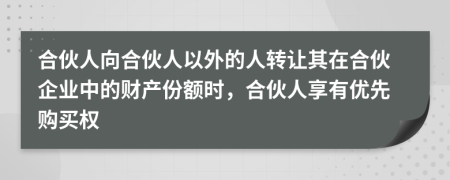 合伙人向合伙人以外的人转让其在合伙企业中的财产份额时，合伙人享有优先购买权