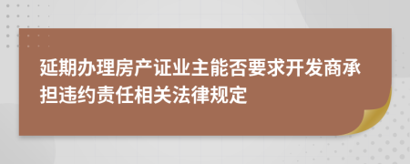 延期办理房产证业主能否要求开发商承担违约责任相关法律规定