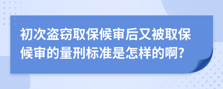 初次盗窃取保候审后又被取保候审的量刑标准是怎样的啊?