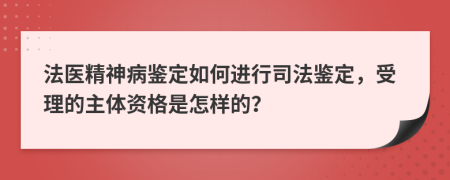 法医精神病鉴定如何进行司法鉴定，受理的主体资格是怎样的？